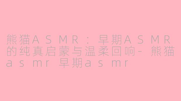 熊猫ASMR:早期ASMR的纯真启蒙与温柔回响-熊猫asmr早期asmr