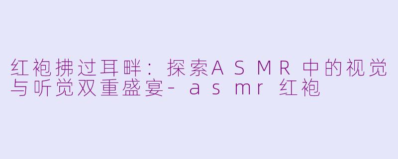 红袍拂过耳畔：探索ASMR中的视觉与听觉双重盛宴-asmr红袍
