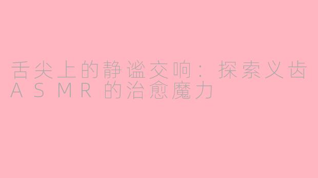 舌尖上的静谧交响:探索义齿ASMR的治愈魔力
