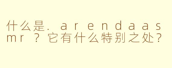 什么是.arendaasmr?它有什么特别之处?
