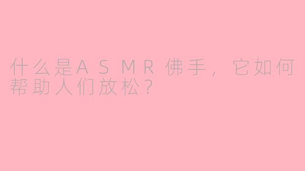 什么是ASMR佛手,它如何帮助人们放松?