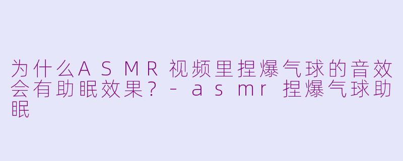 为什么ASMR视频里捏爆气球的音效会有助眠效果？-asmr捏爆气球助眠