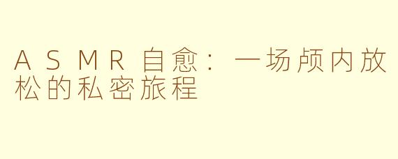 ASMR自愈:一场颅内放松的私密旅程