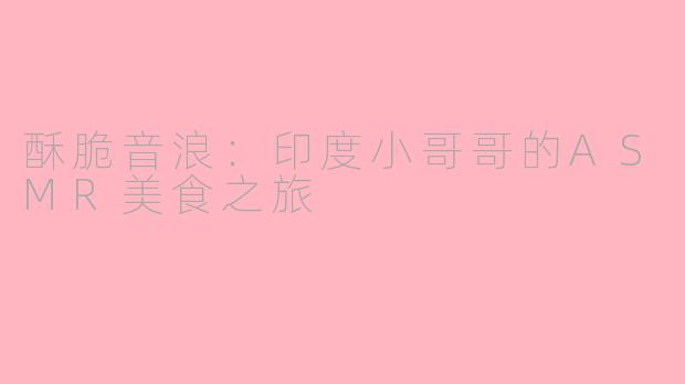 酥脆音浪：印度小哥哥的ASMR美食之旅