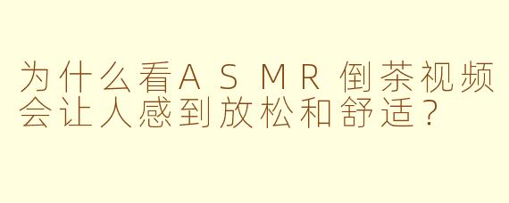 为什么看ASMR倒茶视频会让人感到放松和舒适？