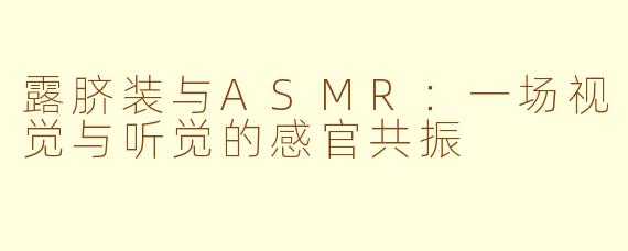 露脐装与ASMR：一场视觉与听觉的感官共振