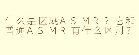 什么是区域ASMR?它和普通ASMR有什么区别?