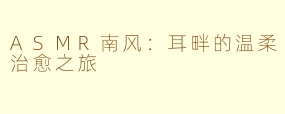 ASMR南风:耳畔的温柔治愈之旅