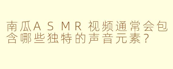 南瓜ASMR视频通常会包含哪些独特的声音元素？