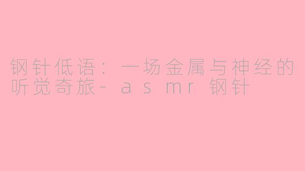 钢针低语：一场金属与神经的听觉奇旅-asmr钢针