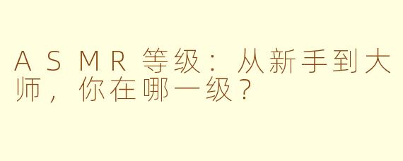 ASMR等级:从新手到大师,你在哪一级?