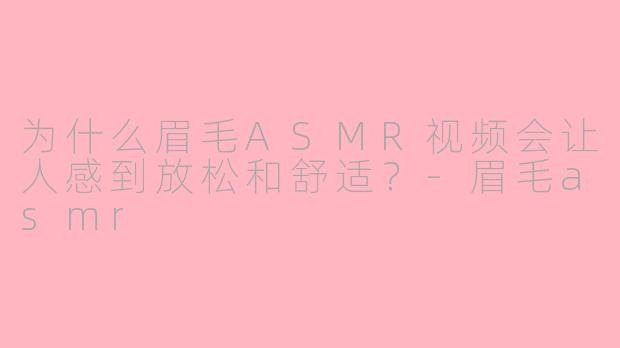 为什么眉毛ASMR视频会让人感到放松和舒适？-眉毛asmr