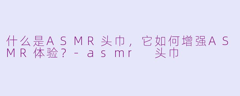 什么是ASMR头巾，它如何增强ASMR体验？-asmr 头巾