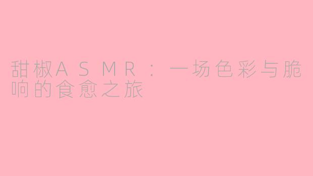 甜椒ASMR：一场色彩与脆响的食愈之旅