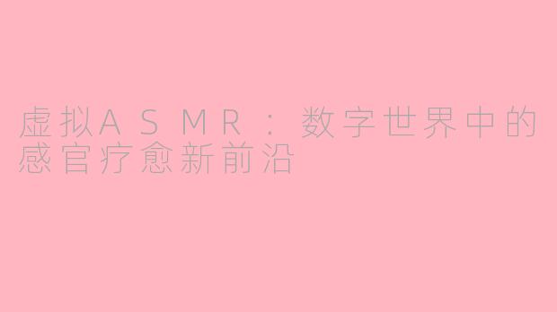 虚拟ASMR:数字世界中的感官疗愈新前沿