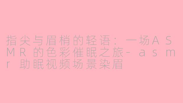 指尖与眉梢的轻语：一场ASMR的色彩催眠之旅-asmr助眠视频场景染眉