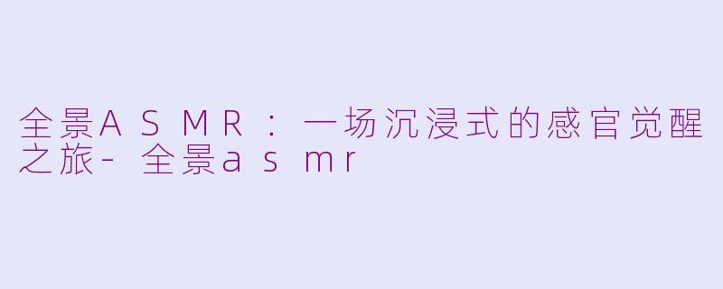 全景ASMR：一场沉浸式的感官觉醒之旅-全景asmr