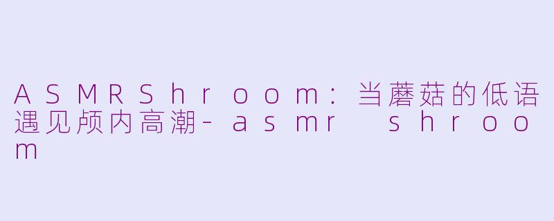 ASMRShroom：当蘑菇的低语遇见颅内高潮