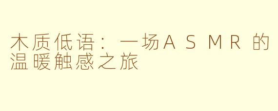 木质低语：一场ASMR的温暖触感之旅