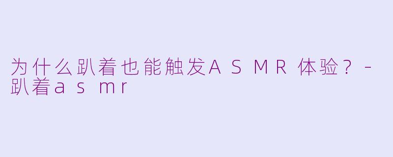 为什么趴着也能触发ASMR体验？