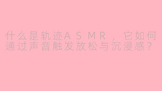 什么是轨迹ASMR,它如何通过声音触发放松与沉浸感?