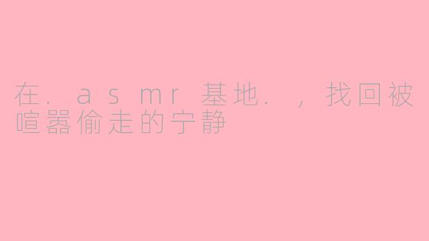 在.asmr基地.,找回被喧嚣偷走的宁静