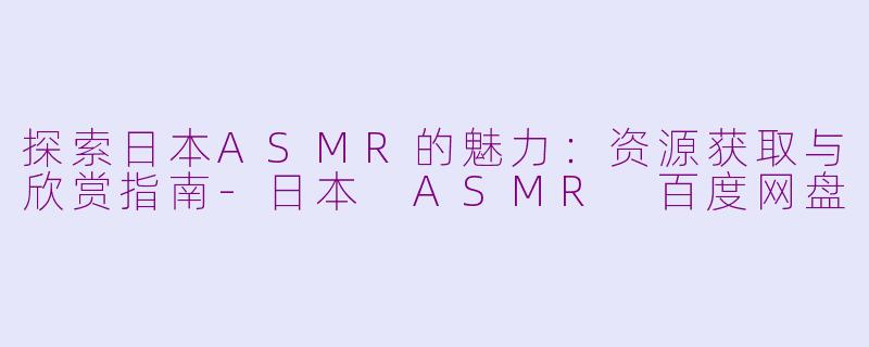 探索日本ASMR的魅力:资源获取与欣赏指南-日本 ASMR 百度网盘