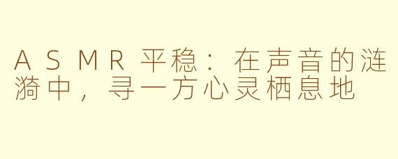 ASMR平稳：在声音的涟漪中，寻一方心灵栖息地