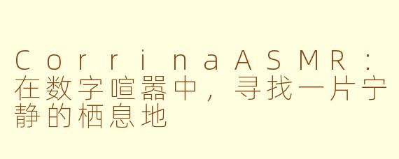 CorrinaASMR：在数字喧嚣中，寻找一片宁静的栖息地