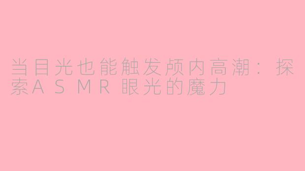 当目光也能触发颅内高潮：探索ASMR眼光的魔力