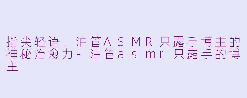 指尖轻语：油管ASMR只露手博主的神秘治愈力-油管asmr只露手的博主