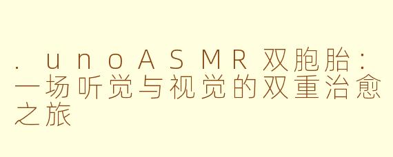 .unoASMR双胞胎:一场听觉与视觉的双重治愈之旅