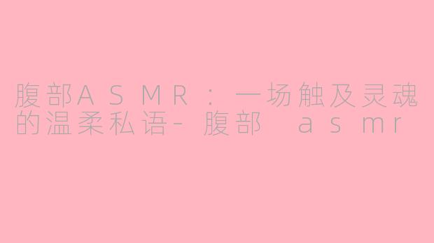 腹部ASMR:一场触及灵魂的温柔私语-腹部 asmr