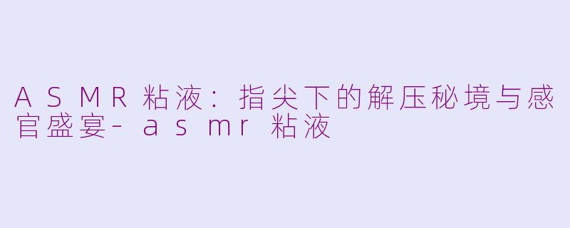 ASMR粘液:指尖下的解压秘境与感官盛宴-asmr粘液