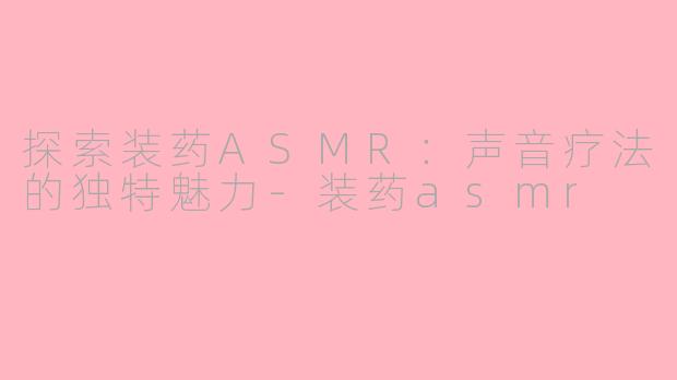 探索装药ASMR：声音疗法的独特魅力