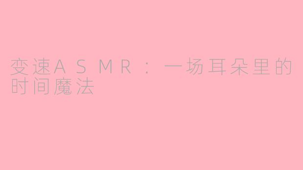 变速ASMR：一场耳朵里的时间魔法