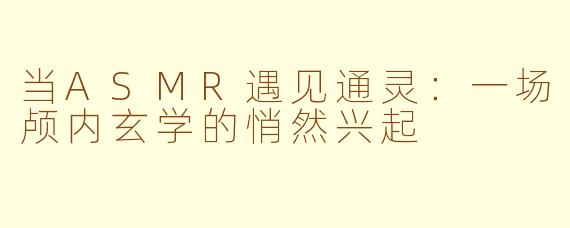 当ASMR遇见通灵：一场颅内玄学的悄然兴起