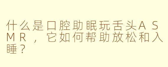 什么是口腔助眠玩舌头ASMR，它如何帮助放松和入睡？