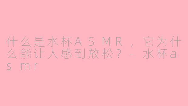 什么是水杯ASMR，它为什么能让人感到放松？-水杯asmr
