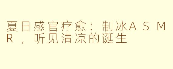 夏日感官疗愈：制冰ASMR，听见清凉的诞生