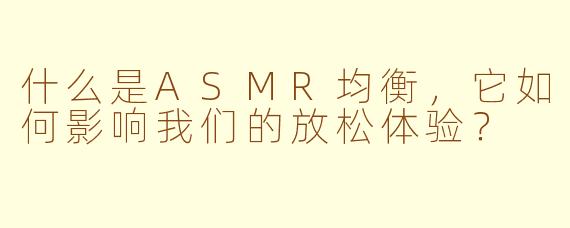什么是ASMR均衡,它如何影响我们的放松体验?