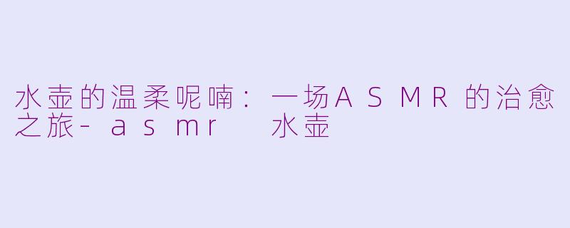 水壶的温柔呢喃：一场ASMR的治愈之旅-asmr 水壶