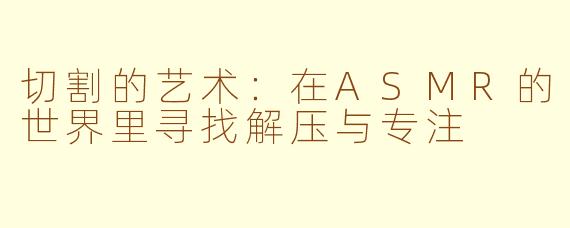 切割的艺术：在ASMR的世界里寻找解压与专注