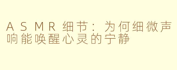ASMR细节：为何细微声响能唤醒心灵的宁静