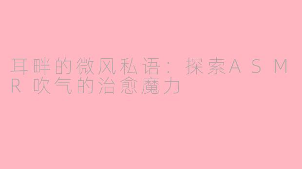 耳畔的微风私语:探索ASMR吹气的治愈魔力