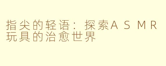 指尖的轻语:探索ASMR玩具的治愈世界