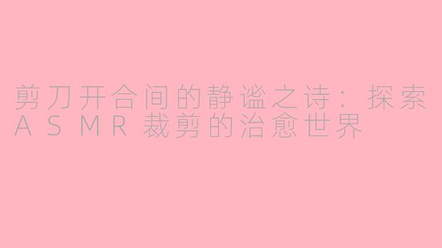 剪刀开合间的静谧之诗：探索ASMR裁剪的治愈世界