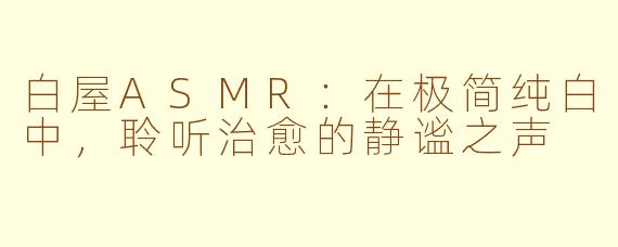 白屋ASMR:在极简纯白中,聆听治愈的静谧之声