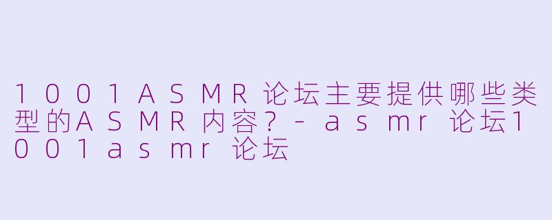 1001ASMR论坛主要提供哪些类型的ASMR内容?-asmr论坛1001asmr论坛