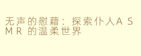 无声的慰藉：探索仆人ASMR的温柔世界